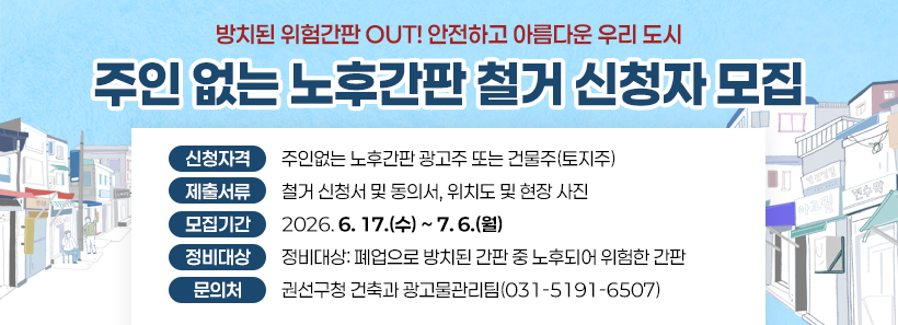 방치된 위험간판 OUT! 안전하고 아름다운 우리 도시주인 없는 노후간판 철거 신청자 모집신청자격: 주인없는 노후간판 광고주 또는 건물주(토지주)제출서류: 철거 신청서 및 동의서, 위치도 및 현장 사진모집기간: 2026. 6. 17.(수) ~ 7. 6.(월)정비대상: 폐업으로 방치된 간판 중 노후되어 위험한 간판문의처: 권선구청 건축과 광고물관리팀(031-5191-6507)