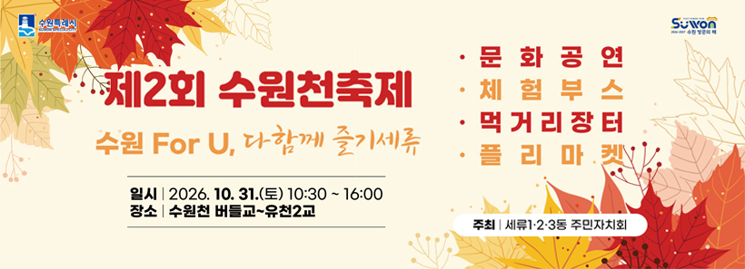 1, 제2회 수원천축제 「수원 For U, 다함께 즐기세류」○ 일 시 : 2026. 10. 31.(토) 10:30 ~ 16:00 ※ 개회식 11:00○ 장 소 : 수원천 버들교 일원○ 주 최 : 세류1·2·3동 주민자치회(주관: 세류2동 주민자치회)○ 주요내용 : 무대공연, 홍보 및 체험부스, 플리마켓, 먹거리장터 운영 등○ 문 의 처 : 세류2동 행정복지센터(☎ 031-5191-6823)