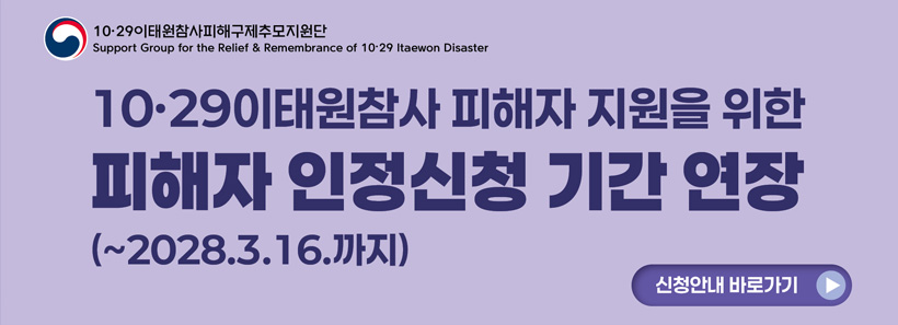 1, 1029 이태원참사피해구제추모지원단 Support Group for Relif & Rememberance of 1029 Itaewon Disaster1029이태원참사 피해자 지원을 위한 피해자 인정신청 기간 연장(~2028.3.16.까지)신청안내 바로가기